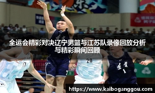 全运会精彩对决辽宁男篮与江苏队录像回放分析与精彩瞬间回顾